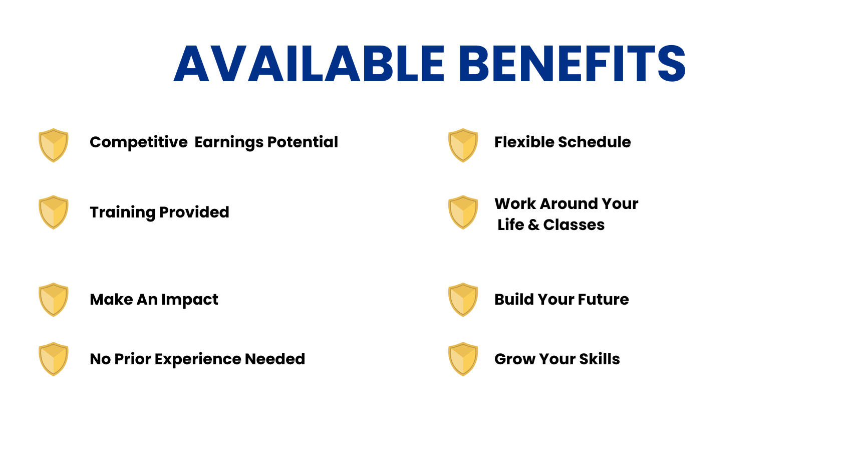 Available Benefits: competitive earnings potential, training provided, flexible schedule, work around your life and classes, make an impact, build your future, no prior experience needed, and grow your skills